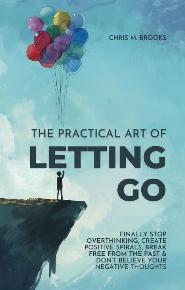  The Practical Art Of Letting Go: Finally Stop Overthinking, Create Positive Spirals, Break Free From The Past & Don’t Believe Your Negative Thoughts(Kobo/電子書)