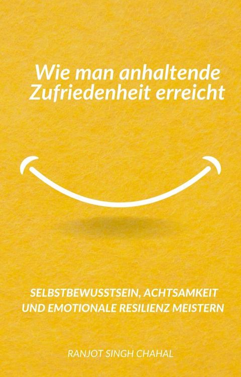 Wie man anhaltende Zufriedenheit erreicht: Selbstbewusstsein, Achtsamkeit und emotionale Resilienz meistern(Kobo/電子書)