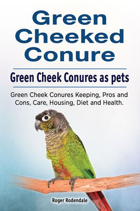 Green Cheeked Conure. Green Cheek Conures as pets. Green Cheek Conures Keeping, Pros and Cons, Care, Housing, Diet and Health.(Kobo/電子書)