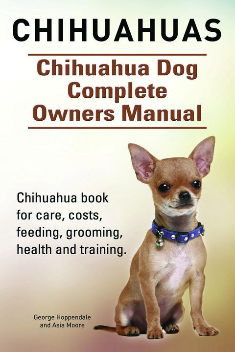 Chihuahuas. Chihuahua Dog Complete Owners Manual. Chihuahua book for care, costs, feeding, grooming, health and training.(Kobo/電子書)