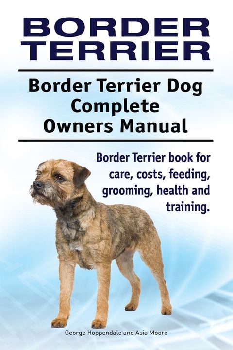 Border Terrier. Border Terrier Dog Complete Owners Manual. Border Terrier book for care, costs, feeding, grooming, health and training.(Kobo/電子書)