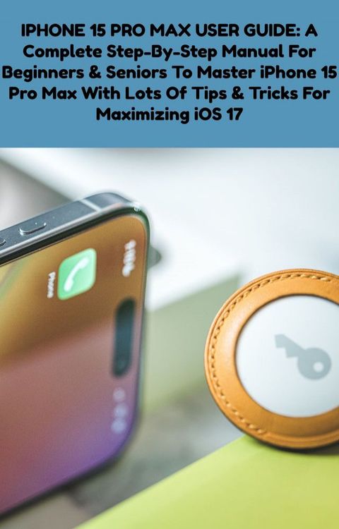 IPHONE 15 PRO MAX USER GUIDE- A Complete Step-By-Step Manual For Beginners & Seniors To Master iPhone 15 Pro Max With Lots Of Tips & Tricks For Maximizing iOS 17(Kobo/電子書)