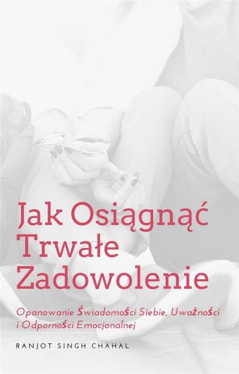 Jak Osiągnąć Trwałe Zadowolenie: Opanowanie Świadomości Siebie, Uważności i Odporności Emocjonalnej(Kobo/電子書)