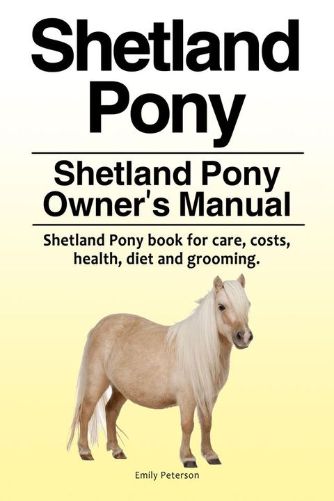 Shetland Pony. Shetland Pony Owner’s Manual. Shetland Pony book for care, costs, health, diet and grooming.(Kobo/電子書)