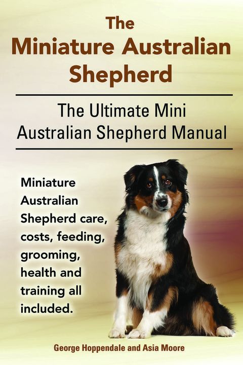 The Miniature Australian Shepherd. The Ultimate Mini Australian Shepherd Manual Miniature Australian Shepherd care, costs, feeding, grooming, health and training all included.(Kobo/電子書)