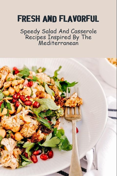 Fresh And Flavorful Speedy Salad And Casserole Recipes Inspired By The Mediterranean(Kobo/電子書)