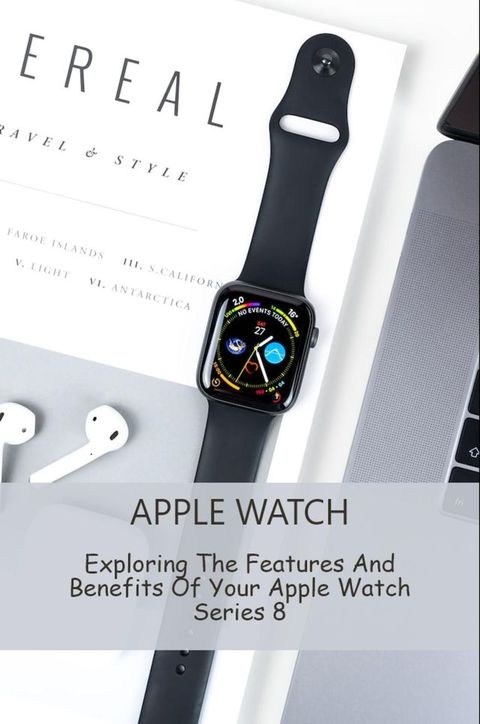 Apple Watch Exploring The Features And Benefits Of Your Apple Watch Series 8(Kobo/電子書)