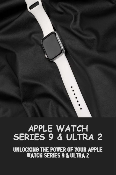 Apple Watch Series 9 Ultra 2 Unlocking The Power Of Your Apple watch series 9 and ultra 2(Kobo/電子書)