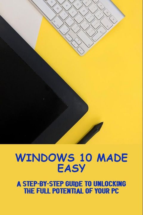 Windows 10 Made Easy A StepByStep Guide To Unlocking The Full Potential Of Your PC(Kobo/電子書)