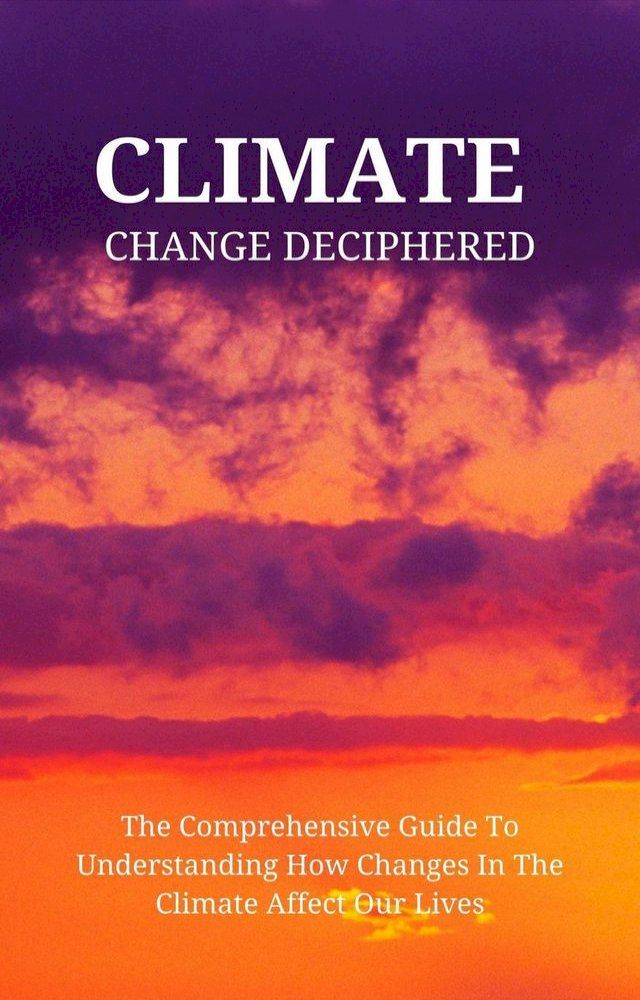  Climate Change Deciphered: The Comprehensive Guide To Understanding How Changes In The Climate Affect Our Lives(Kobo/電子書)