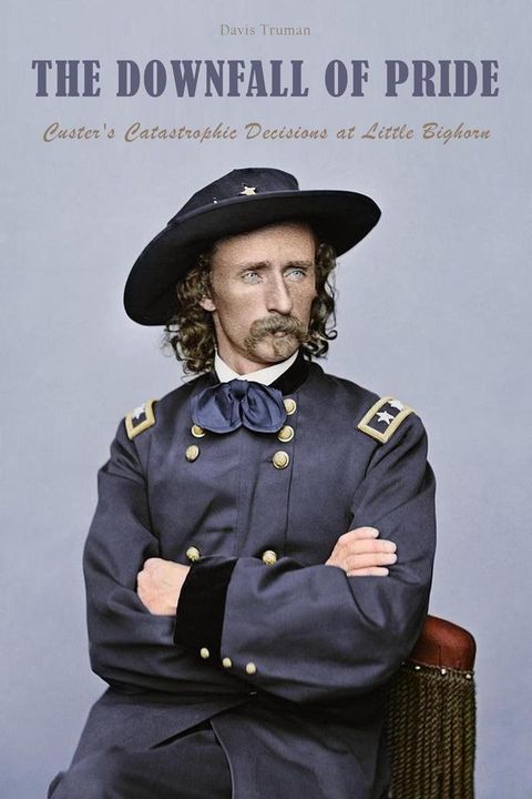 The Downfall of Pride Custer's Catastrophic Decisions at Little Bighorn(Kobo/電子書)