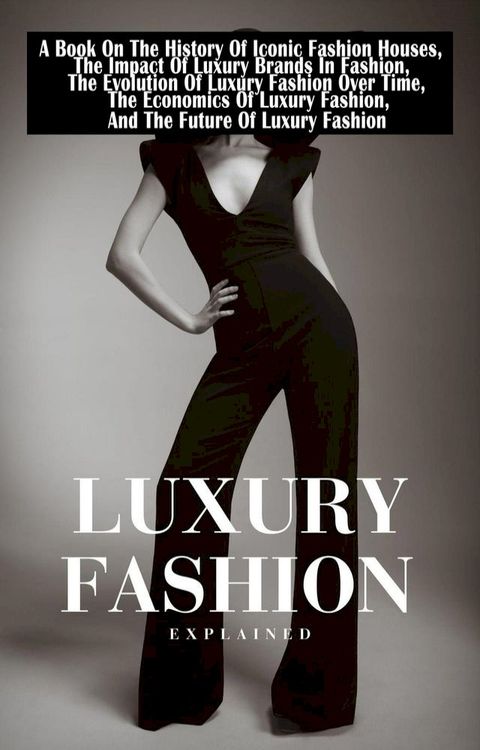 Luxury Fashion Explained: A Book On The History Of Iconic Fashion Houses, The Impact Of Luxury Brands In Fashion, The Economics Of Luxury Fashion, And The Future Of Luxury Fashion(Kobo/電子書)