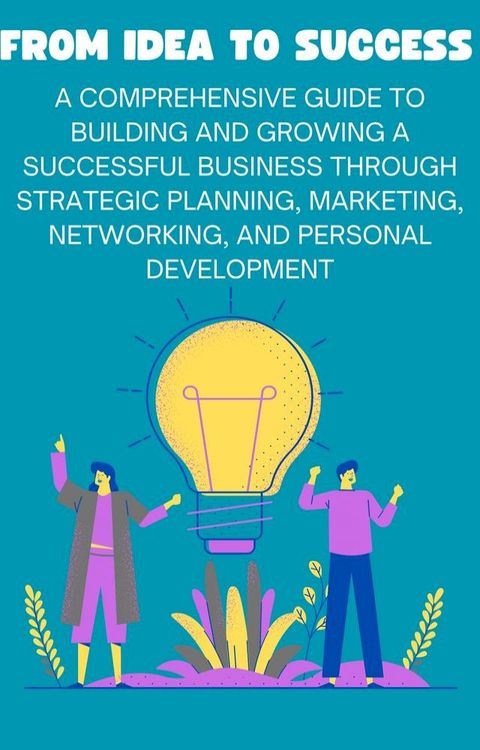 From Idea to Success: A Comprehensive Guide to Building and Growing a Successful Business through Strategic Planning, Marketing, Networking, and Personal Development(Kobo/電子書)