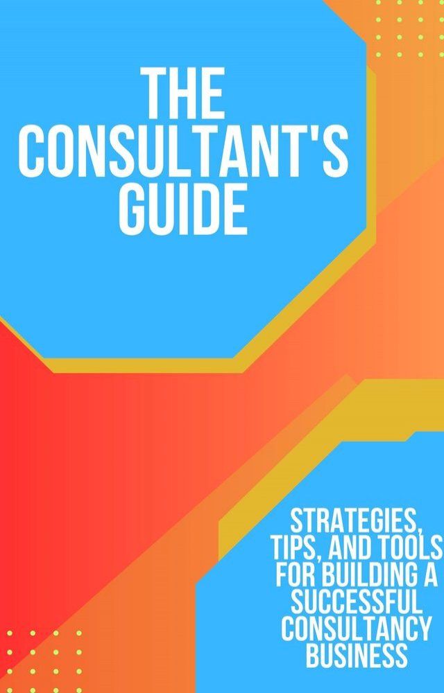  The Consultant's Guide: Strategies, Tips, and Tools for Building a Successful Consultancy Business(Kobo/電子書)