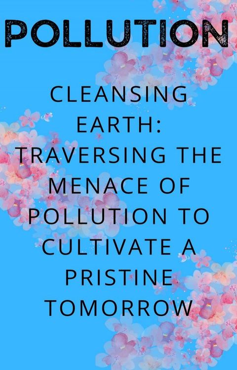 Cleansing Earth: Traversing the Menace of Pollution to Cultivate a Pristine Tomorrow(Kobo/電子書)