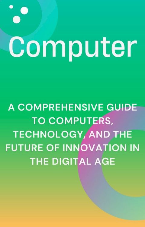 A Comprehensive Guide to Computers, Technology, and the Future of Innovation in the Digital Age(Kobo/電子書)