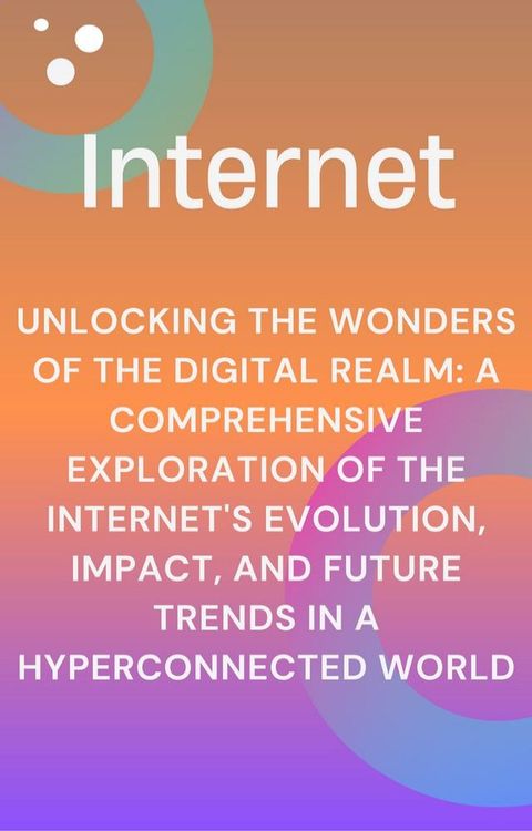 Unlocking the Wonders of the Digital Realm: A Comprehensive Exploration of the Internet's Evolution, Impact, and Future Trends in a Hyperconnected World(Kobo/電子書)