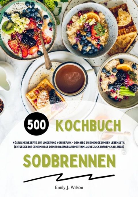 Sodbrennen Kochbuch: 500 k&ouml;stliche Rezepte zur Linderung von Reflux - Dein Weg zu einem gesunden Lebensstil! (Entdecke die Geheimnisse deiner Darmgesundheit inklusive Zuckerfrei-Challenge)(Kobo/電子書)