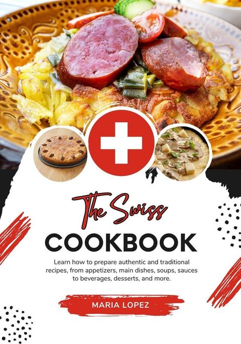 The Swiss Cookbook: Learn how to Prepare Authentic and Traditional Recipes, from Appetizers, Main Dishes, Soups, Sauces to Beverages, Desserts, and more(Kobo/電子書)