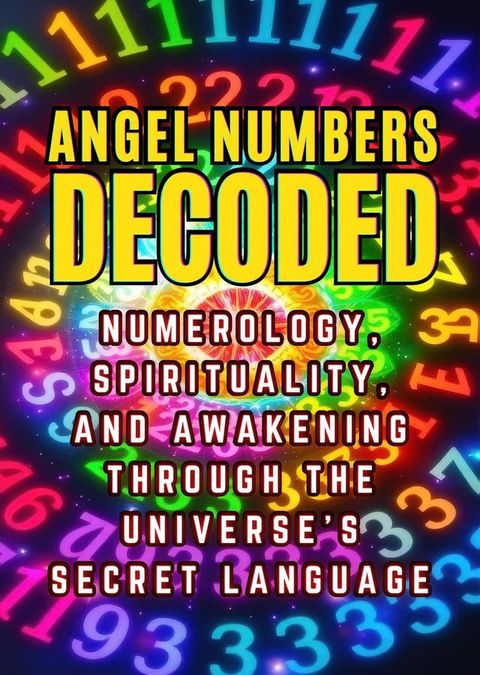 Angel Numbers Decoded: Numerology, Spirituality, and Awakening through the Universe's Secret Language(Kobo/電子書)