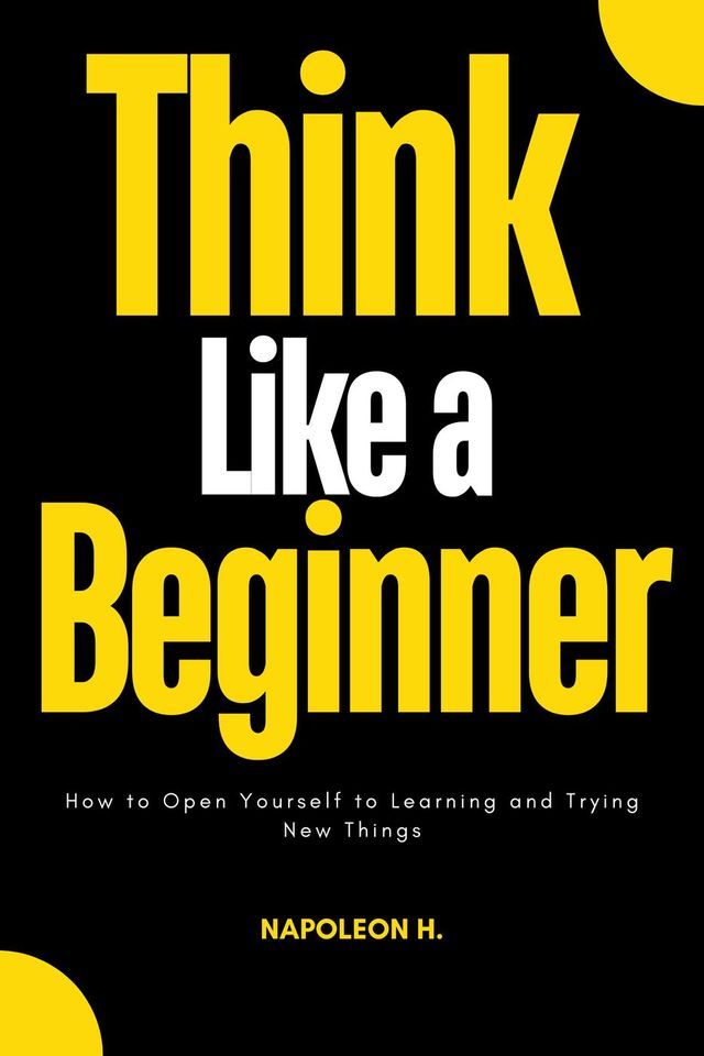  Think Like a Beginner : How to Open Yourself to Learning and Trying new Things(Kobo/電子書)