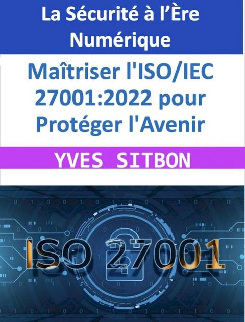 La S&eacute;curit&eacute; &agrave; l’&Egrave;re Num&eacute;rique : Ma&icirc;triser l'ISO/IEC 27001:2022 pour Prot&eacute;ger l'Avenir(Kobo/電子書)