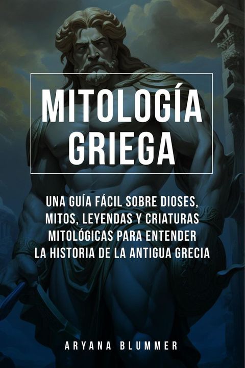 Mitolog&iacute;a Griega: Una Gu&iacute;a F&aacute;cil Sobre Dioses, Mitos, Leyendas Y Criaturas Mitol&oacute;gicas Para Entender la Historia De La Antigua Grecia(Kobo/電子書)