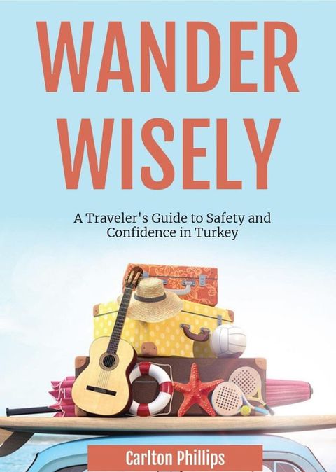 Wander Wisely: A Traveler's Guide to Safety and Confidence in Turkey(Kobo/電子書)
