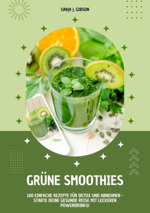 Gr&uuml;ne Smoothies: 100 einfache Rezepte f&uuml;r Detox und Abnehmen - Starte deine gesunde Reise mit leckeren Powerdrinks!(Kobo/電子書)