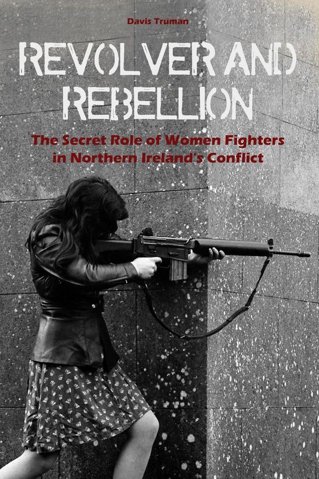  Revolver And Rebellion The Secret Role of Women Fighters in Northern Ireland's Conflict(Kobo/電子書)