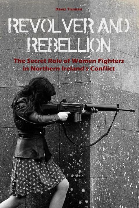 Revolver And Rebellion The Secret Role of Women Fighters in Northern Ireland's Conflict(Kobo/電子書)