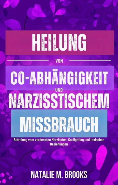 Heilung von Co-Abh&auml;ngigkeit und narzisstischem Missbrauch: Befreiung vom verdeckten Narzissten, Gaslighting und toxischen Beziehungen(Kobo/電子書)