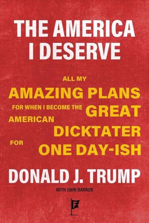 The America I Deserve: All My Amazing Plans for When I Become the Great American Dicktater For One Day-ish, Donald J. Trump(Kobo/電子書)