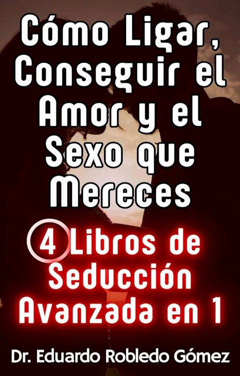 C&oacute;mo Ligar, Conseguir el Amor y el Sexo que Mereces 4 Libros de Seducci&oacute;n Avanzada en 1(Kobo/電子書)