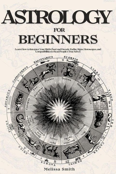 Astrology For Beginners: Learn How to Interpret Your Birth Chart and Decode Zodiac Signs, Horoscopes, and Compatibilities to Read People’s True Selves(Kobo/電子書)