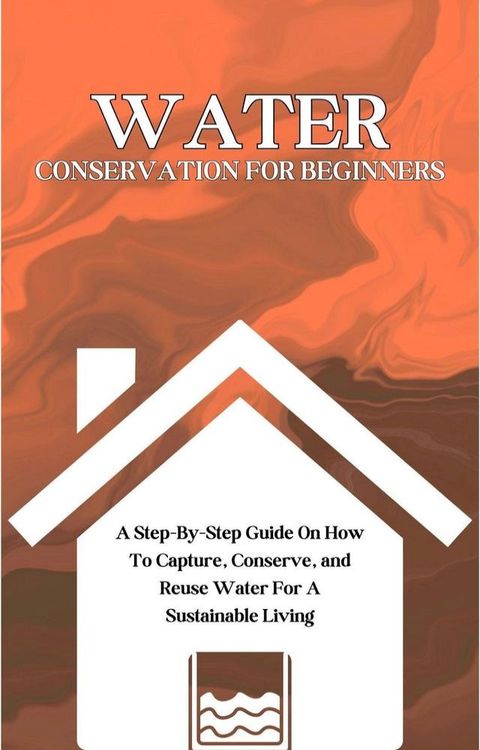 Water Conservation For Beginners: A Step-By-Step Guide On How To Capture, Conserve, and Reuse Water For A Sustainable Living(Kobo/電子書)