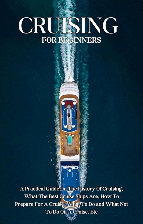 Cruising For Beginners: A Practical Guide On The History Of Cruising, What The Best Cruise Ships Are, How To Prepare For A Cruise, What To Do and What Not To Do On A Cruise, Etc(Kobo/電子書)