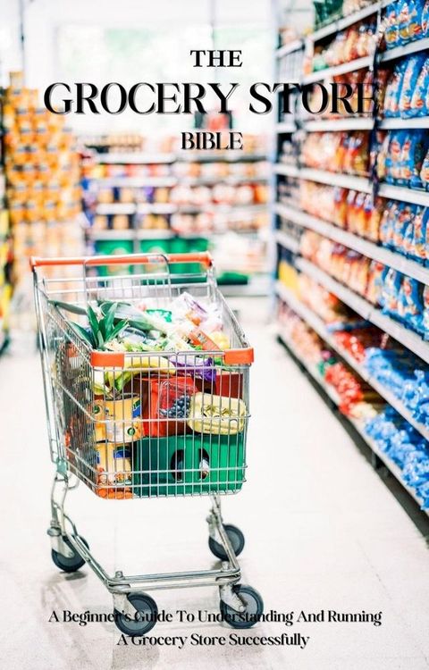 The Grocery Store Bible: A Beginner's Guide To Understanding And Running A Grocery Store Successfully(Kobo/電子書)