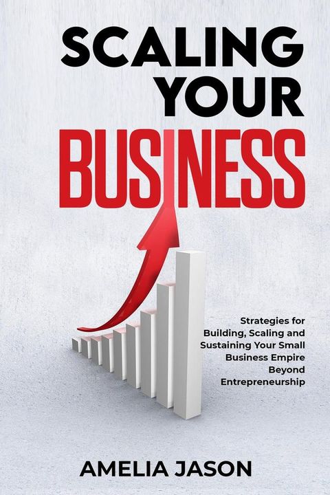 Scaling Your Business: Strategies for Building, Scaling and Sustaining Your Small Business Empire Beyond Entrepreneurship(Kobo/電子書)