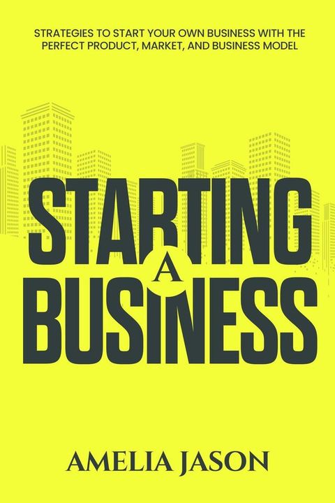 Starting A Business: Strategies to Start Your Own Business With The Perfect Product, Market, and Business Model(Kobo/電子書)