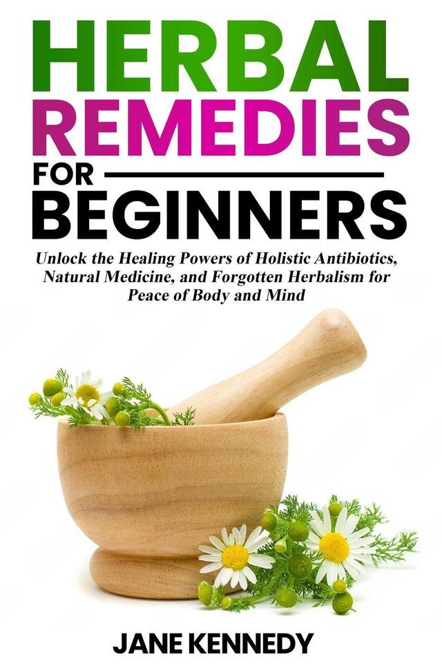  Herbal Remedies for Beginners Unlock the Healing Powers of Holistic Antibiotics, Natural Medicine, and Forgotten Herbalism for Peace of Body and Mind(Kobo/電子書)