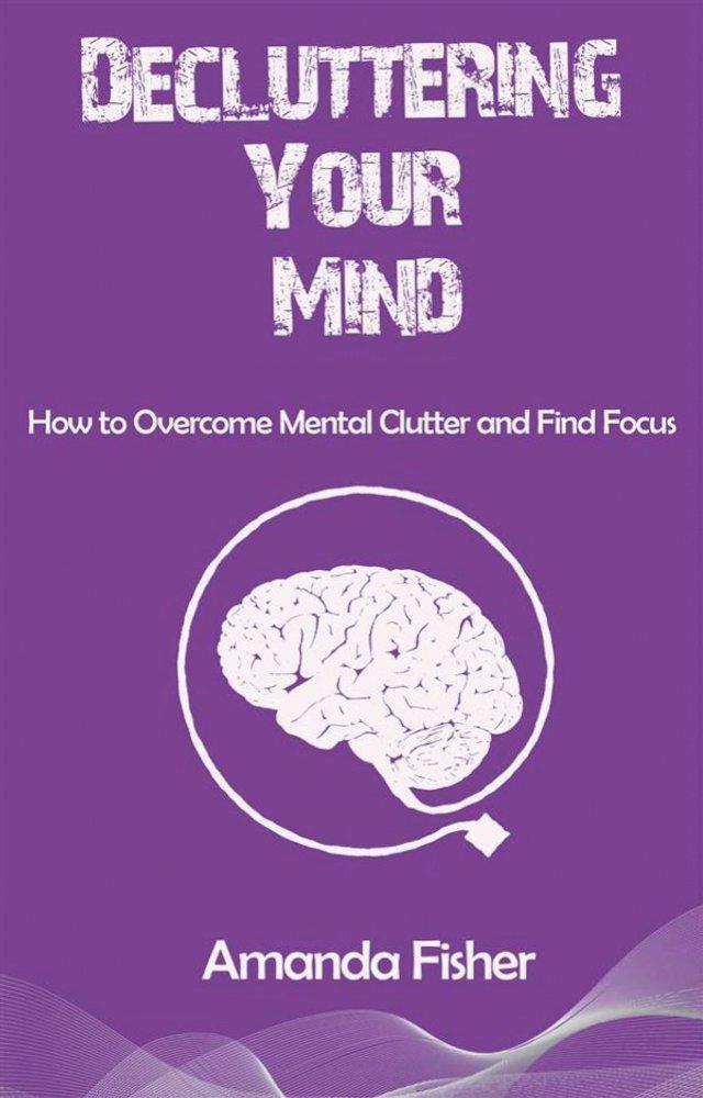  Decluttering Your Mind - How to Overcome Mental Clutter and Find Focus(Kobo/電子書)