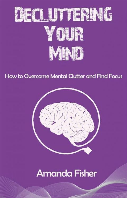 Decluttering Your Mind - How to Overcome Mental Clutter and Find Focus(Kobo/電子書)