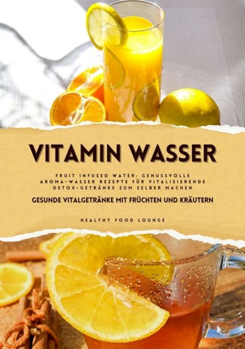 Vitamin Wasser: Gesunde Vitalgetr&auml;nke mit Fr&uuml;chten und Kr&auml;utern (Fruit Infused Water: Genussvolle Aroma-Wasser Rezepte f&uuml;r vitalisierende Detox-Getr&auml;nke zum selber machen)(Kobo/電子書)