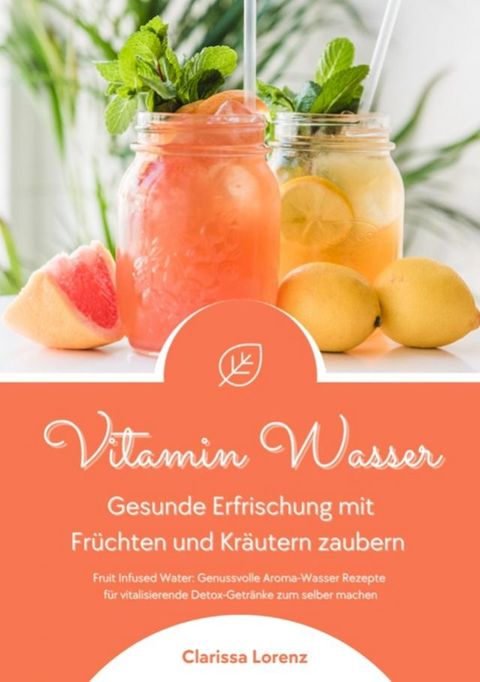 Vitamin Wasser: Gesunde Erfrischung mit Fr&uuml;chten und Kr&auml;utern zaubern (Fruit Infused Water: Genussvolle Aroma-Wasser Rezepte f&uuml;r vitalisierende Detox-Getr&auml;nke zum selber machen)(Kobo/電子書)