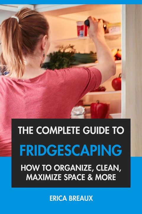 The Complete Guide to Fridgescaping: How to Organize, Clean, Maximize Space & More(Kobo/電子書)