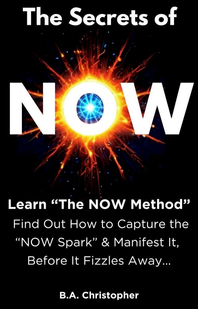  The Secrets of NOW - Learn The NOW Method - Find Out How to Take the Spark of Life, of an Idea, and Capture It Before It Fizzles Away...(Kobo/電子書)