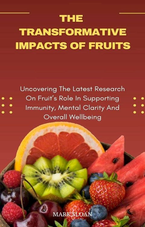 Transformative Impacts Of Fruits; Uncovering The Latest Research On Fruit's Role In Supporting Immunity, Mental Clarity, And Overall Wellbeing(Kobo/電子書)