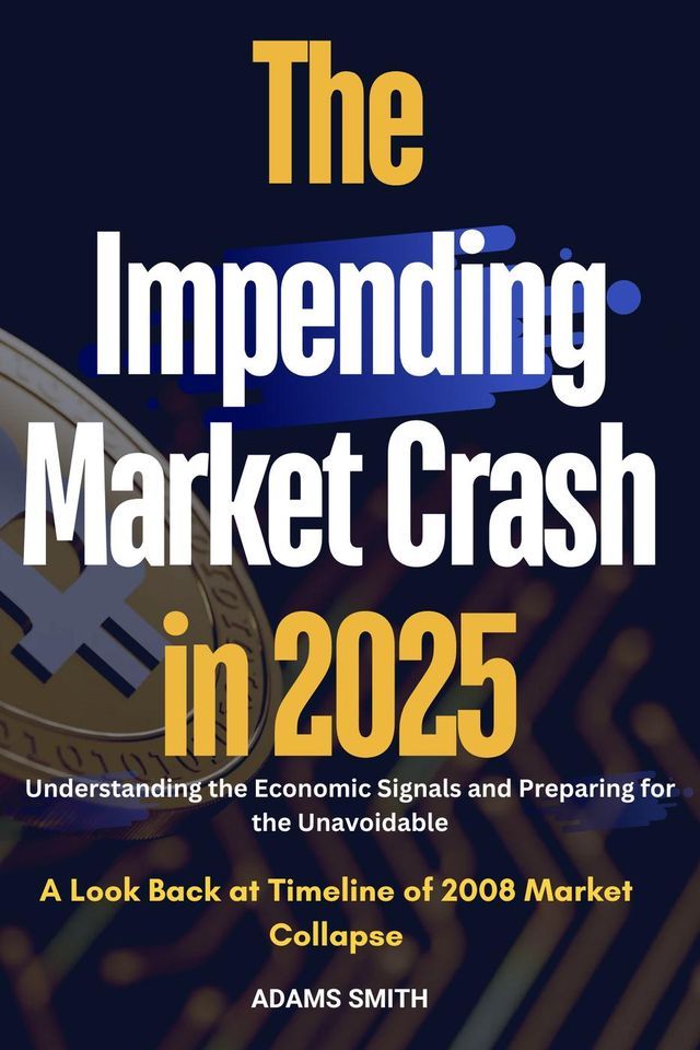  The Impending Market Crash in 2025 : Understanding the Economic Signals and Preparing for the Unavoidable - A Look Back at Timeline of 2008 Market Collapse(Kobo/電子書)