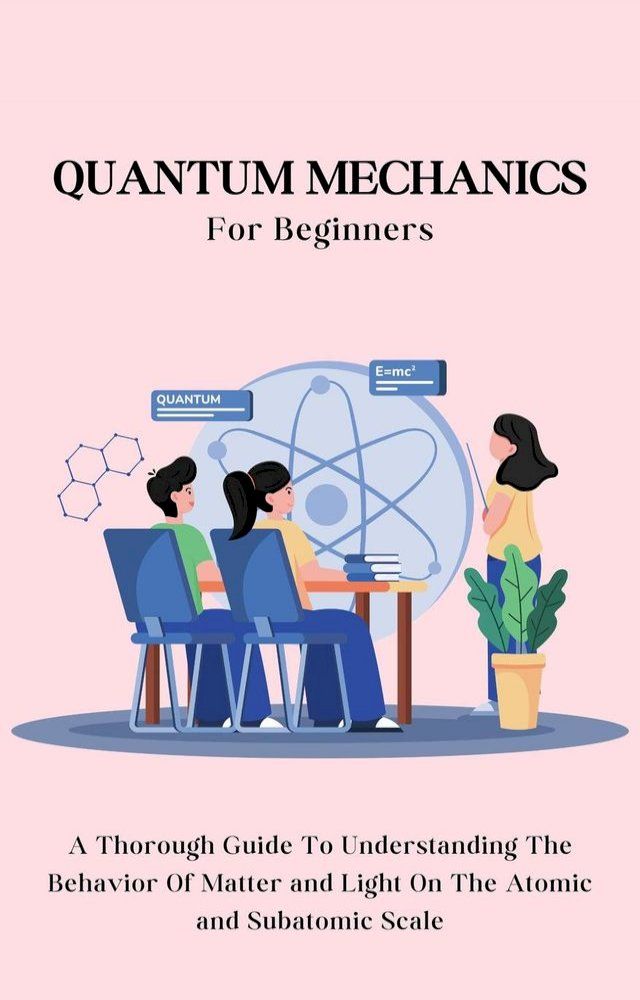  Quantum Mechanics For Beginners: A Thorough Guide To Understanding The Behavior Of Matter and Light On The Atomic and Subatomic Scale(Kobo/電子書)